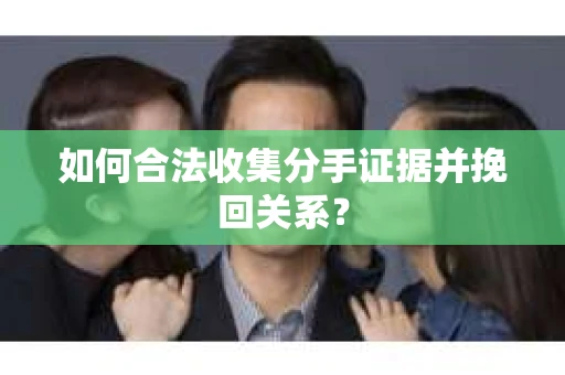 如何合法收集分手证据并挽回关系? 如何合法收集分手证据并挽回关系?