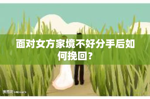 面对女方家境不好分手后如何挽回？