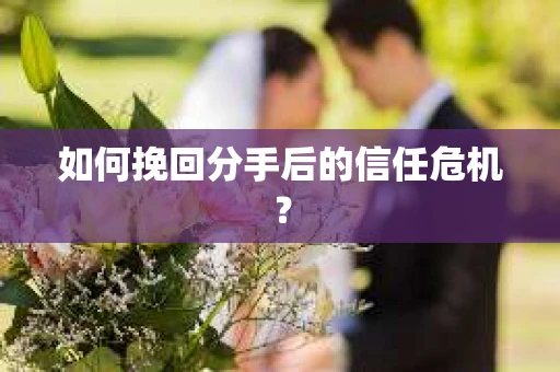 如何挽回分手后的信任危机? 如何挽回分手后的信任危机?