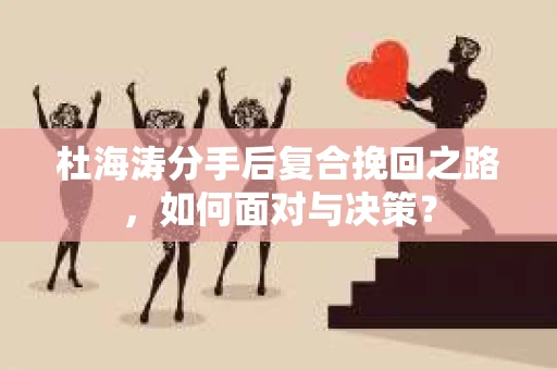 杜海涛分手后复合挽回之路，如何面对与决策？