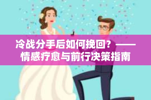 冷战分手后如何挽回？——情感疗愈与前行决策指南