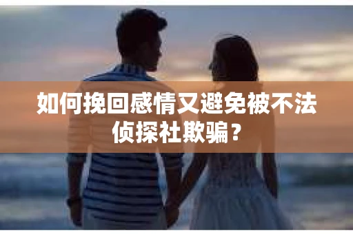 如何挽回感情又避免被不法侦探社欺骗？