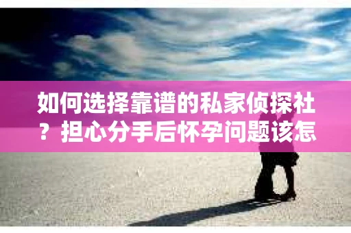 如何选择靠谱的私家侦探社?担心分手后怀孕问题该怎么办? 如何选择靠谱的私家侦探社?担心分手后怀孕问题该怎么办?