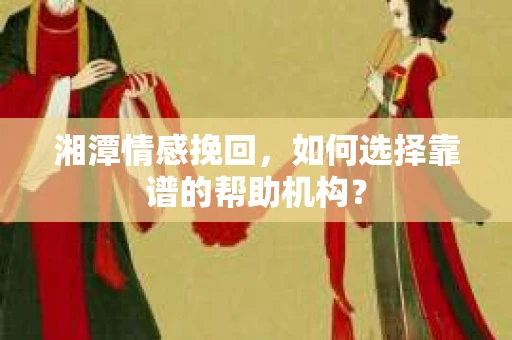 湘潭情感挽回,如何选择靠谱的帮助机构? 湘潭情感挽回,如何选择靠谱的帮助机构?