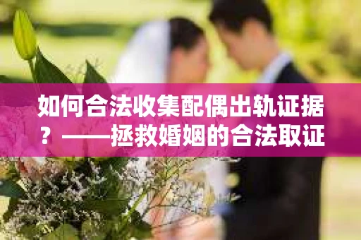 如何合法收集配偶出轨证据？——拯救婚姻的合法取证记