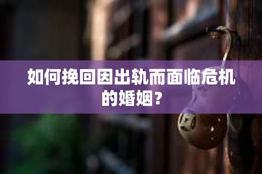 如何挽回因出轨而面临危机的婚姻？