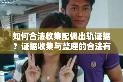 如何合法收集配偶出轨证据？证据收集与整理的合法有效策略