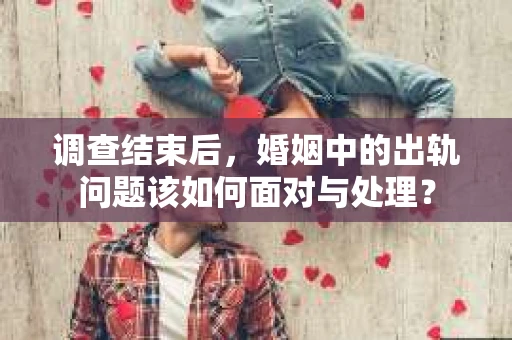 调查结束后，婚姻中的出轨问题该如何面对与处理？