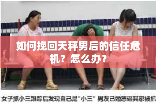 如何挽回天秤男后的信任危机?怎么办? 如何挽回天秤男后的信任危机?怎么办?