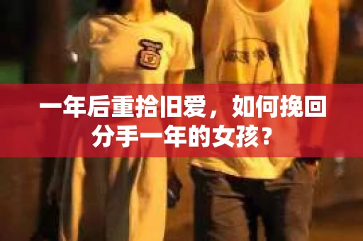 一年后重拾旧爱,如何挽回分手一年的女孩? 一年后重拾旧爱,如何挽回分手一年的女孩?