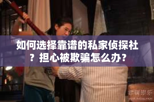 如何选择靠谱的私家侦探社？担心被欺骗怎么办？