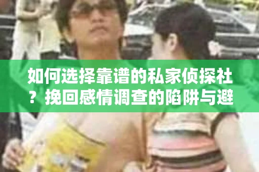 如何选择靠谱的私家侦探社？挽回感情调查的陷阱与避坑指南