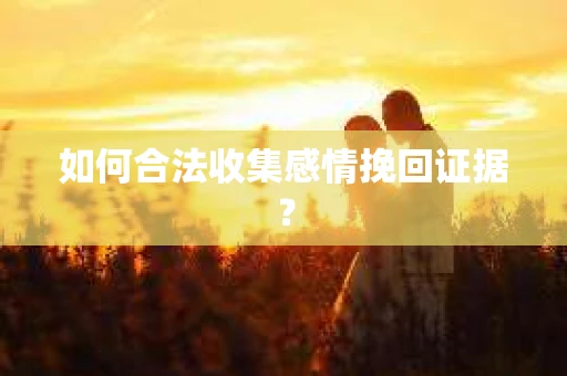 如何合法收集感情挽回证据？