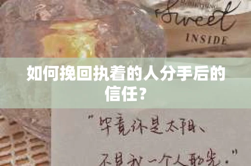 如何挽回执着的人分手后的信任？