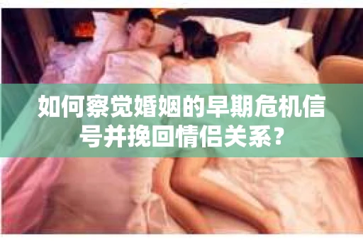 如何察觉婚姻的早期危机信号并挽回情侣关系？