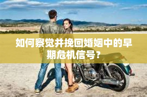 如何察觉并挽回婚姻中的早期危机信号？
