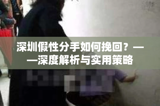 深圳假性分手如何挽回？——深度解析与实用策略