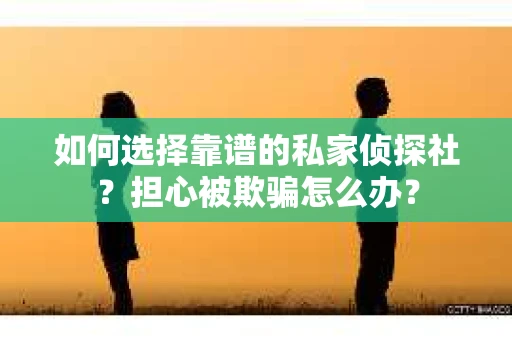 如何选择靠谱的私家侦探社？担心被欺骗怎么办？