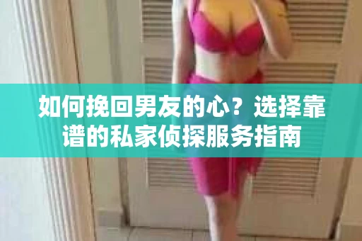 如何挽回男友的心？选择靠谱的私家侦探服务指南
