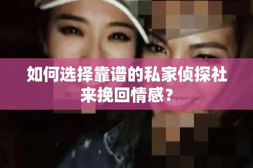 如何选择靠谱的私家侦探社来挽回情感? 如何选择靠谱的私家侦探社来挽回情感?