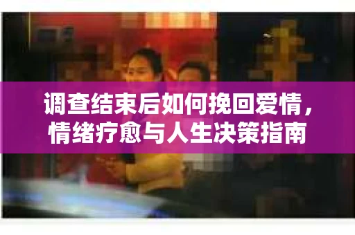 调查结束后如何挽回爱情，情绪疗愈与人生决策指南