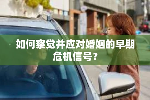 如何察觉并应对婚姻的早期危机信号? 如何察觉并应对婚姻的早期危机信号?