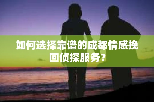 如何选择靠谱的成都情感挽回侦探服务？