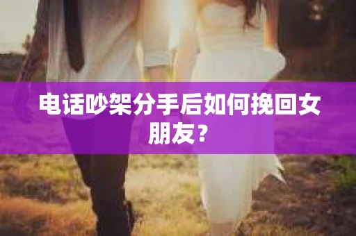 电话吵架分手后如何挽回女朋友？