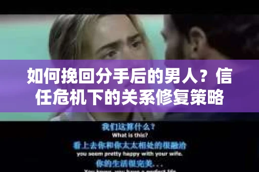 如何挽回分手后的男人？信任危机下的关系修复策略