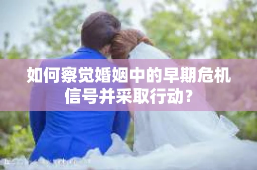 如何察觉婚姻中的早期危机信号并采取行动？