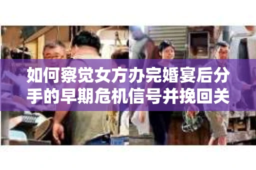 如何察觉女方办完婚宴后分手的早期危机信号并挽回关系？