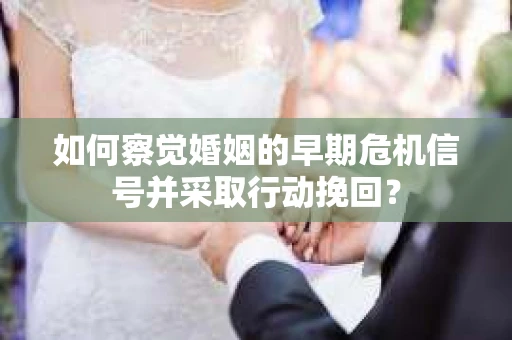 如何察觉婚姻的早期危机信号并采取行动挽回？