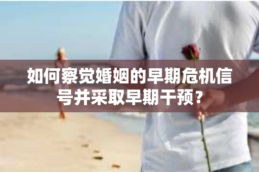 如何察觉婚姻的早期危机信号并采取早期干预？