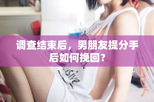 调查结束后，男朋友提分手后如何挽回？