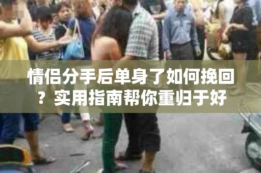 情侣分手后单身了如何挽回？实用指南帮你重归于好