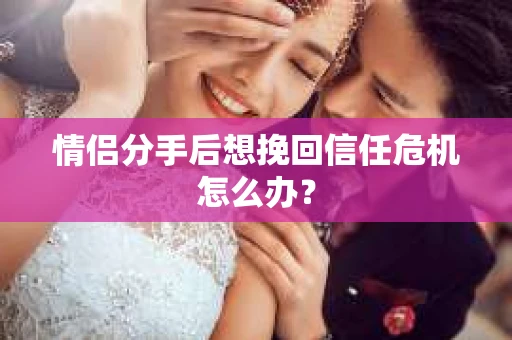 情侣分手后想挽回信任危机怎么办？