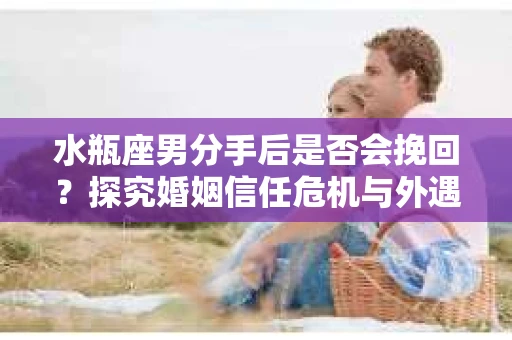 水瓶座男分手后是否会挽回？探究婚姻信任危机与外遇嫌疑的应对策略