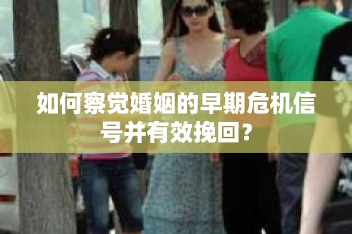 如何察觉婚姻的早期危机信号并有效挽回？