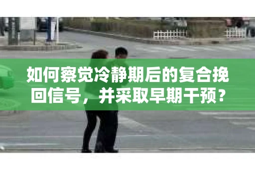 如何察觉冷静期后的复合挽回信号，并采取早期干预？