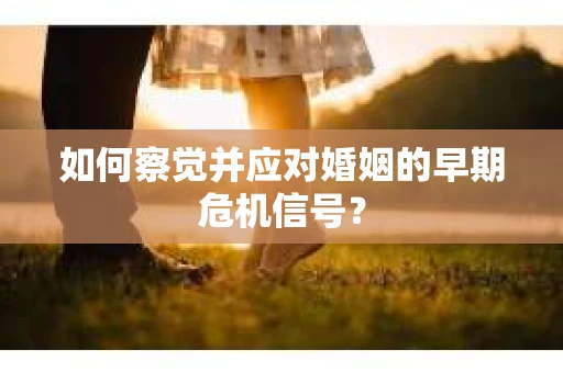 如何察觉并应对婚姻的早期危机信号？