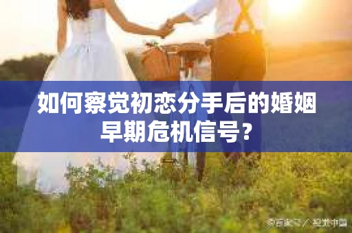 如何察觉初恋分手后的婚姻早期危机信号？