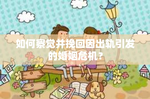 如何察觉并挽回因出轨引发的婚姻危机？