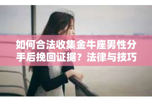 如何合法收集金牛座男性分手后挽回证据?法律与技巧的双重指导 如何合法收集金牛座男性分手后挽回证据?法律与技巧的双重指导