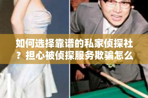 如何选择靠谱的私家侦探社？担心被侦探服务欺骗怎么办？