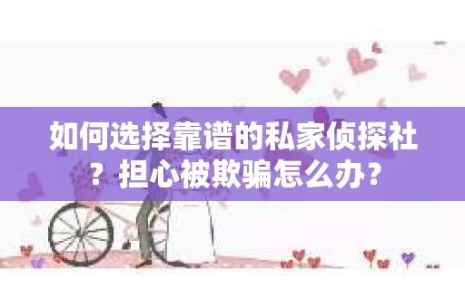 如何选择靠谱的私家侦探社？担心被欺骗怎么办？