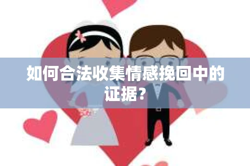 如何合法收集情感挽回中的证据？