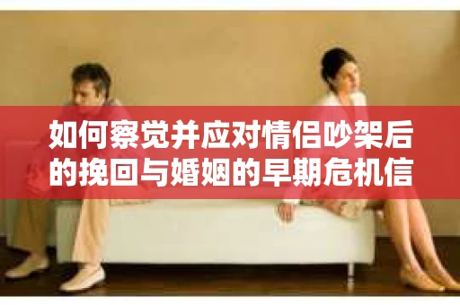 如何察觉并应对情侣吵架后的挽回与婚姻的早期危机信号？