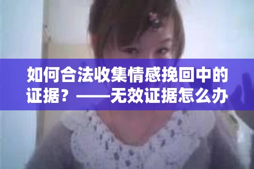如何合法收集情感挽回中的证据？——无效证据怎么办？