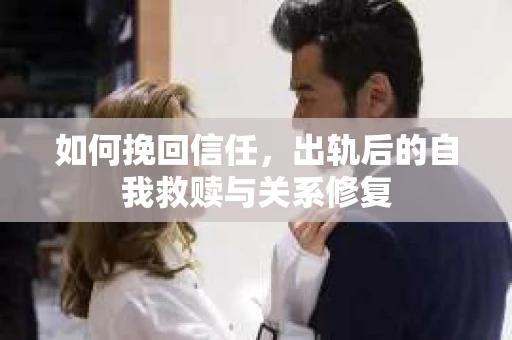 如何挽回信任，出轨后的自我救赎与关系修复