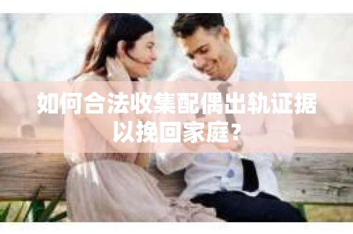 如何合法收集配偶出轨证据以挽回家庭? 如何合法收集配偶出轨证据以挽回家庭?